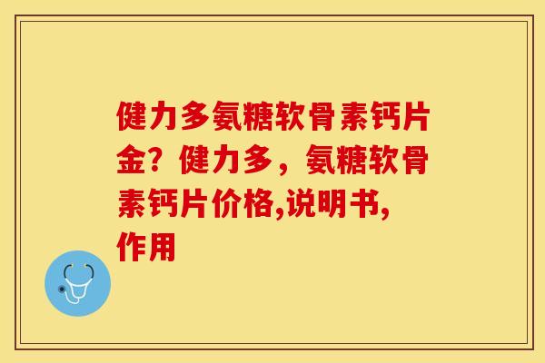 健力多氨糖软骨素钙片金？健力多，氨糖软骨素钙片价格,说明书,作用