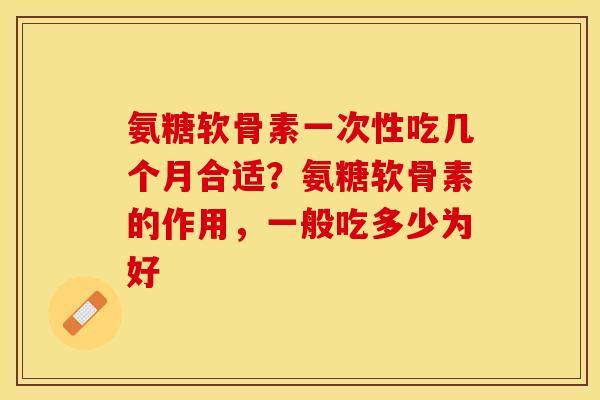 氨糖软骨素一次性吃几个月合适？氨糖软骨素的作用，一般吃多少为好