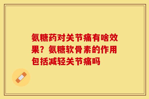 氨糖药对关节痛有啥效果？氨糖软骨素的作用包括减轻关节痛吗