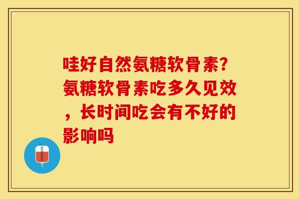 哇好自然氨糖软骨素?氨糖软骨素吃多久见效,长时间吃会有不好的影响吗 哇好自然氨糖软骨素?氨糖软骨素吃多久见效,长时间吃会有不好的影响吗