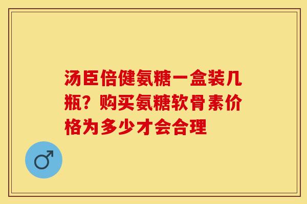 汤臣倍健氨糖一盒装几瓶?购买氨糖软骨素价格为多少才会合理 汤臣倍健氨糖一盒装几瓶?购买氨糖软骨素价格为多少才会合理