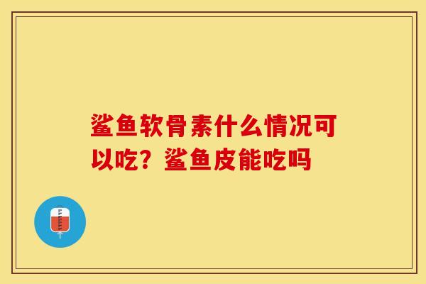 鲨鱼软骨素什么情况可以吃？鲨鱼皮能吃吗
