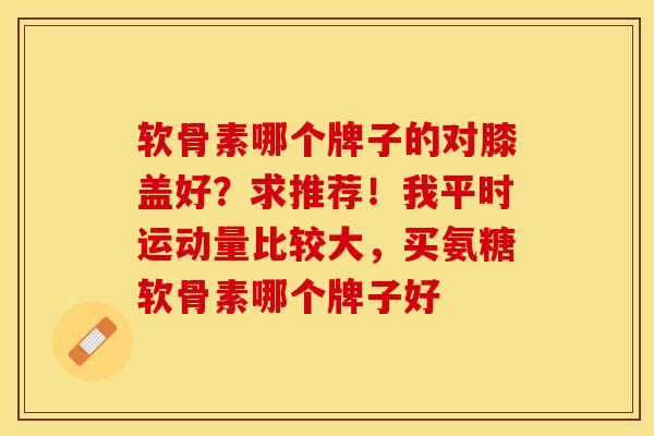 软骨素哪个牌子的对膝盖好？求推荐！我平时运动量比较大，买氨糖软骨素哪个牌子好