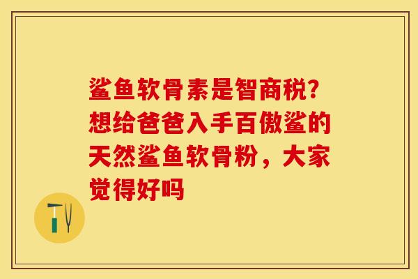 鲨鱼软骨素是智商税?想给爸爸入手百傲鲨的天然鲨鱼软骨粉,大家觉得好吗 鲨鱼软骨素是智商税?想给爸爸入手百傲鲨的天然鲨鱼软骨粉,大家觉得好吗