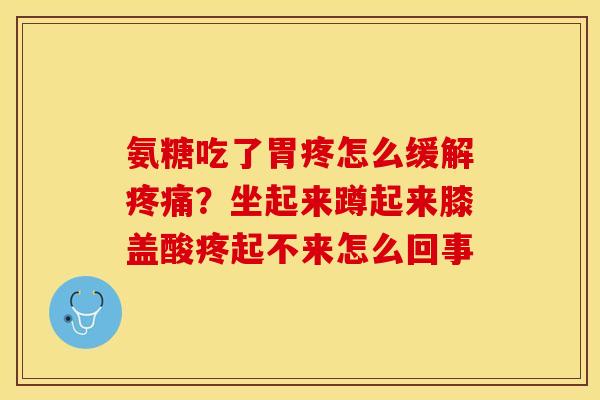 氨糖吃了胃疼怎么缓解疼痛？坐起来蹲起来膝盖酸疼起不来怎么回事