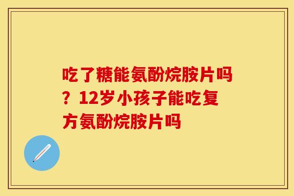 吃了糖能氨酚烷胺片吗?12岁小孩子能吃复方氨酚烷胺片吗 吃了糖能氨酚烷胺片吗?12岁小孩子能吃复方氨酚烷胺片吗