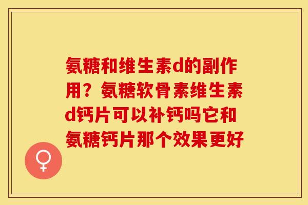 氨糖和维生素d的副作用？氨糖软骨素维生素d钙片可以补钙吗它和氨糖钙片那个效果更好