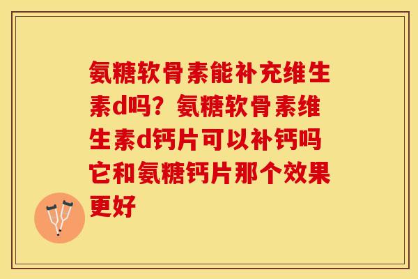 氨糖软骨素能补充维生素d吗?氨糖软骨素维生素d钙片可以补钙吗它和氨糖钙片那个效果更好 氨糖软骨素能补充维生素d吗?氨糖软骨素维生素d钙片可以补钙吗它和氨糖钙片那个效果更好