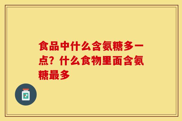 食品中什么含氨糖多一点?什么食物里面含氨糖多 食品中什么含氨糖多一点?什么食物里面含氨糖多