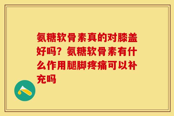 氨糖软骨素真的对膝盖好吗？氨糖软骨素有什么作用腿脚疼痛可以补充吗