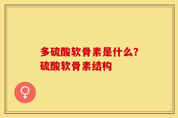 多硫酸软骨素是什么?硫酸软骨素结构 多硫酸软骨素是什么?硫酸软骨素结构