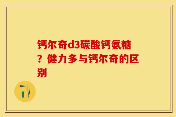 钙尔奇d3碳酸钙氨糖？健力多与钙尔奇的区别