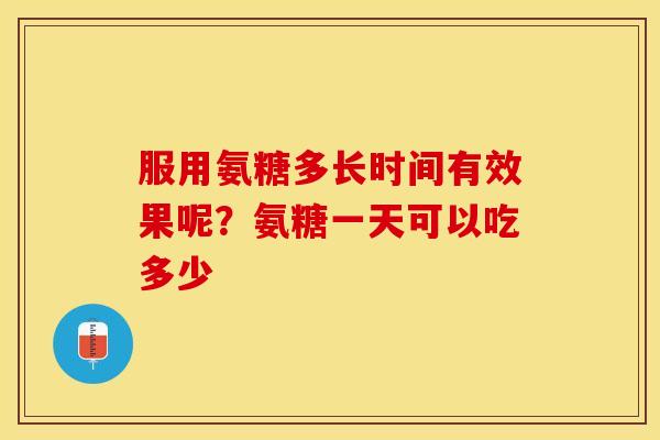 服用氨糖多长时间有效果呢？氨糖一天可以吃多少
