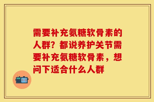 需要补充氨糖软骨素的人群？都说养护关节需要补充氨糖软骨素，想问下适合什么人群