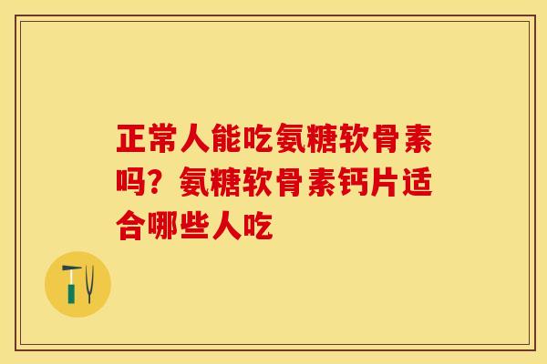 正常人能吃氨糖软骨素吗？氨糖软骨素钙片适合哪些人吃
