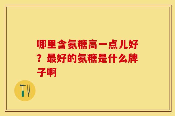 哪里含氨糖高一点儿好?好的氨糖是什么牌子啊 哪里含氨糖高一点儿好?好的氨糖是什么牌子啊