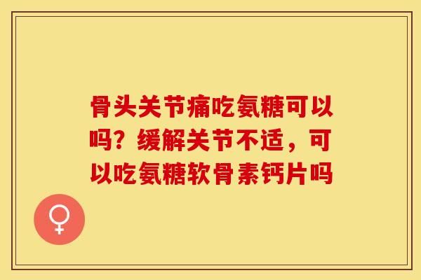 骨头关节痛吃氨糖可以吗?缓解关节不适,可以吃氨糖软骨素钙片吗 骨头关节痛吃氨糖可以吗?缓解关节不适,可以吃氨糖软骨素钙片吗