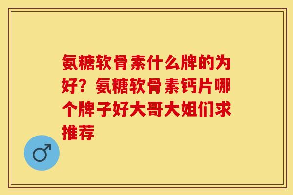 氨糖软骨素什么牌的为好？氨糖软骨素钙片哪个牌子好大哥大姐们求推荐