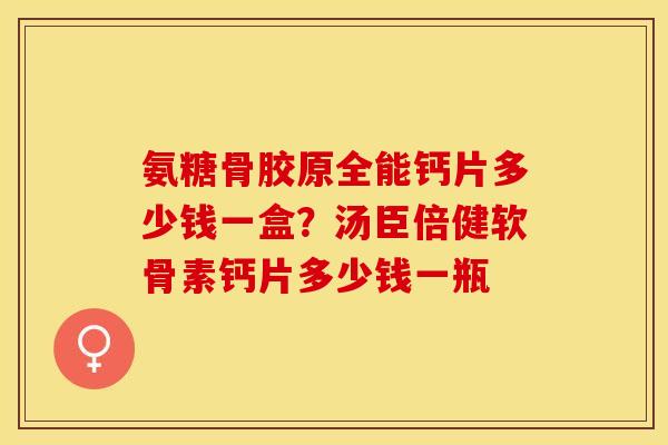 氨糖骨胶原全能钙片多少钱一盒？汤臣倍健软骨素钙片多少钱一瓶