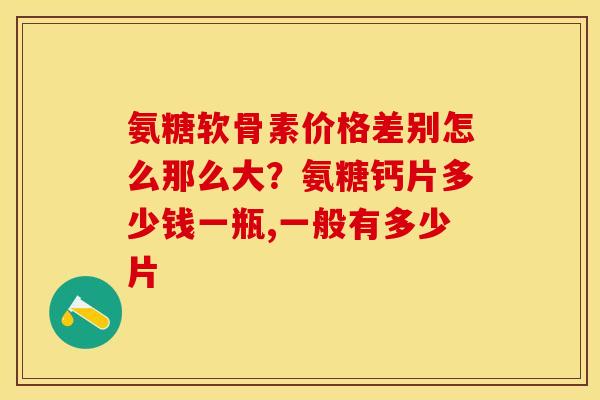 氨糖软骨素价格差别怎么那么大？氨糖钙片多少钱一瓶,一般有多少片