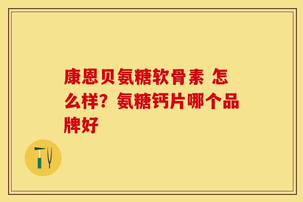 康恩贝氨糖软骨素 怎么样?氨糖钙片哪个品牌好 康恩贝氨糖软骨素 怎么样?氨糖钙片哪个品牌好