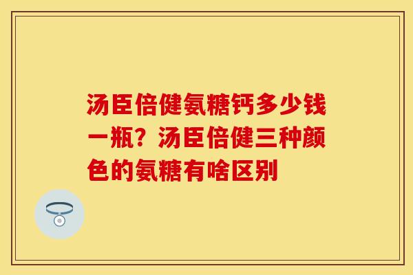 汤臣倍健氨糖钙多少钱一瓶？汤臣倍健三种颜色的氨糖有啥区别