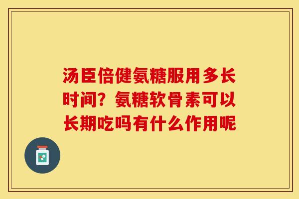 汤臣倍健氨糖服用多长时间？氨糖软骨素可以长期吃吗有什么作用呢