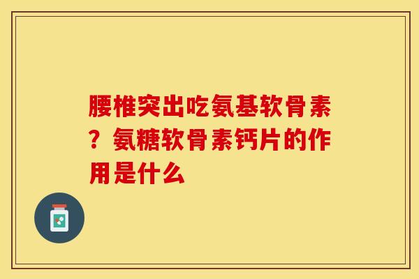 腰椎突出吃氨基软骨素？氨糖软骨素钙片的作用是什么