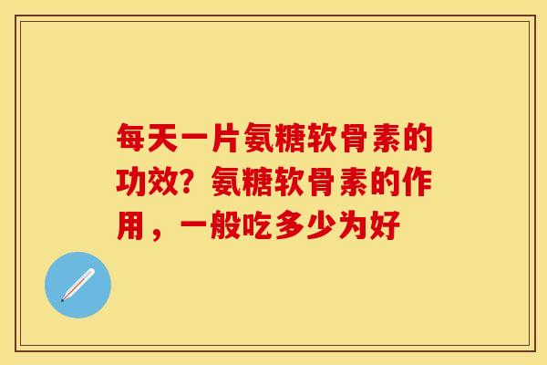 每天一片氨糖软骨素的功效？氨糖软骨素的作用，一般吃多少为好