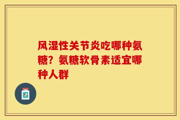 风湿性关节炎吃哪种氨糖？氨糖软骨素适宜哪种人群