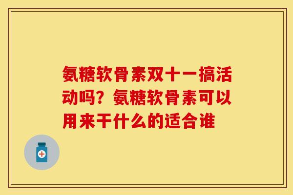 氨糖软骨素双十一搞活动吗？氨糖软骨素可以用来干什么的适合谁