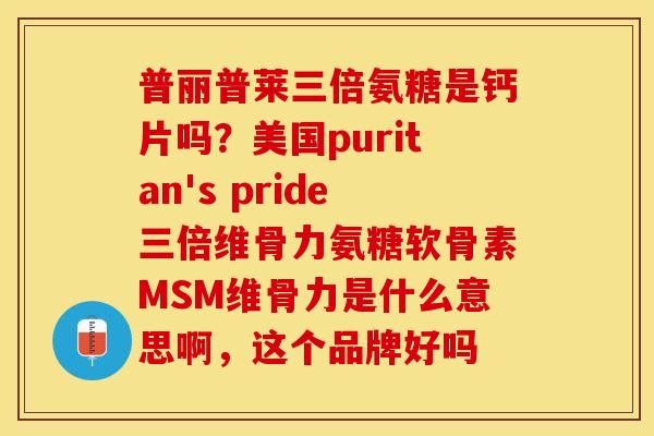 普丽普莱三倍氨糖是钙片吗？美国puritan's pride三倍维骨力氨糖软骨素MSM维骨力是什么意思啊，这个品牌好吗