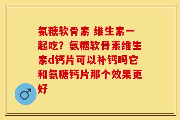 氨糖软骨素 维生素一起吃？氨糖软骨素维生素d钙片可以补钙吗它和氨糖钙片那个效果更好