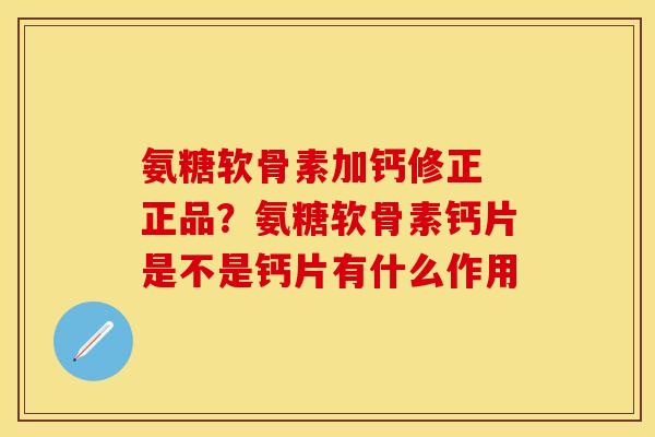 氨糖软骨素加钙修正 正品？氨糖软骨素钙片是不是钙片有什么作用