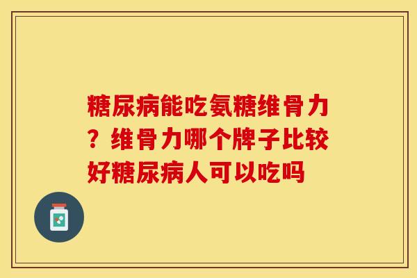 糖尿病能吃氨糖维骨力？维骨力哪个牌子比较好糖尿病人可以吃吗