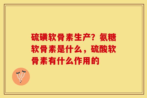 硫磺软骨素生产？氨糖软骨素是什么，硫酸软骨素有什么作用的