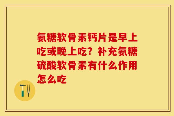 氨糖软骨素钙片是早上吃或晚上吃？补充氨糖硫酸软骨素有什么作用怎么吃
