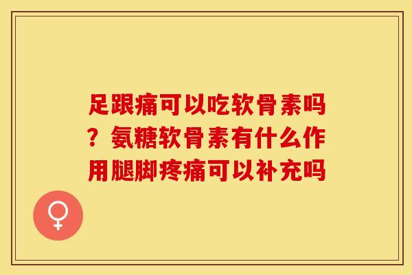 足跟痛可以吃软骨素吗？氨糖软骨素有什么作用腿脚疼痛可以补充吗