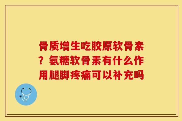 吃胶原软骨素？氨糖软骨素有什么作用腿脚可以补充吗