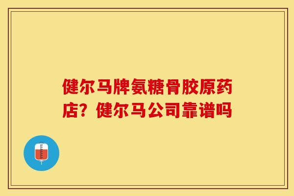 健尔马牌氨糖骨胶原药店？健尔马公司靠谱吗