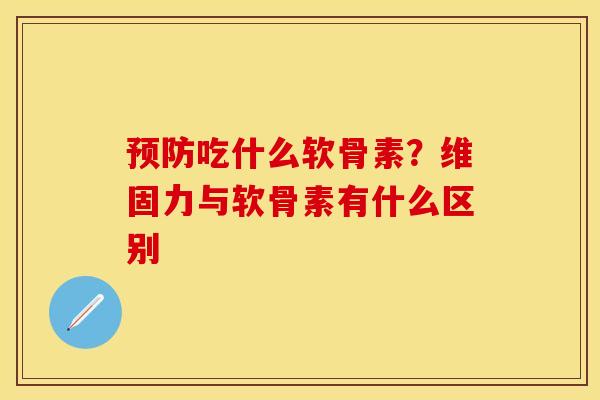 预防吃什么软骨素？维固力与软骨素有什么区别