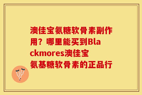 澳佳宝氨糖软骨素副作用？哪里能买到Blackmores澳佳宝氨基糖软骨素的正品行
