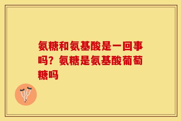 氨糖和氨基酸是一回事吗？氨糖是氨基酸葡萄糖吗
