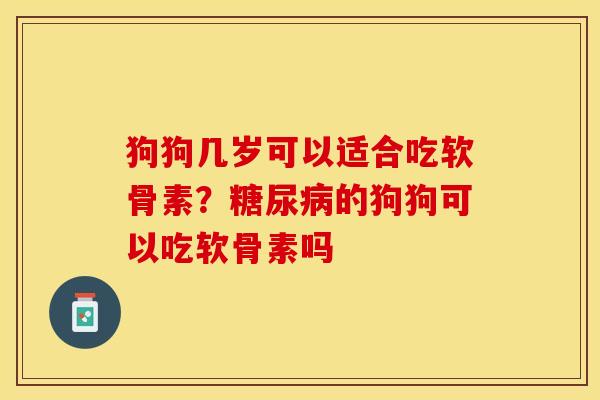狗狗几岁可以适合吃软骨素？糖尿病的狗狗可以吃软骨素吗