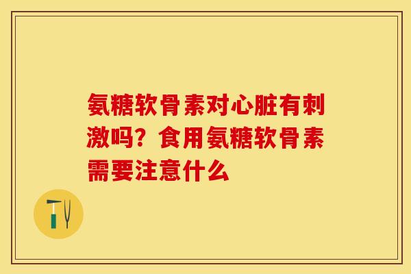 氨糖软骨素对心脏有刺激吗？食用氨糖软骨素需要注意什么