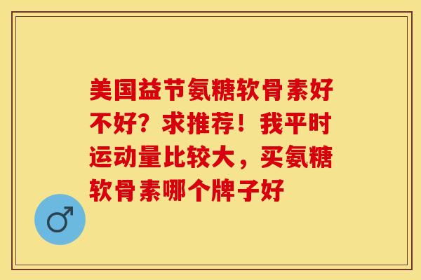 美国益节氨糖软骨素好不好？求推荐！我平时运动量比较大，买氨糖软骨素哪个牌子好