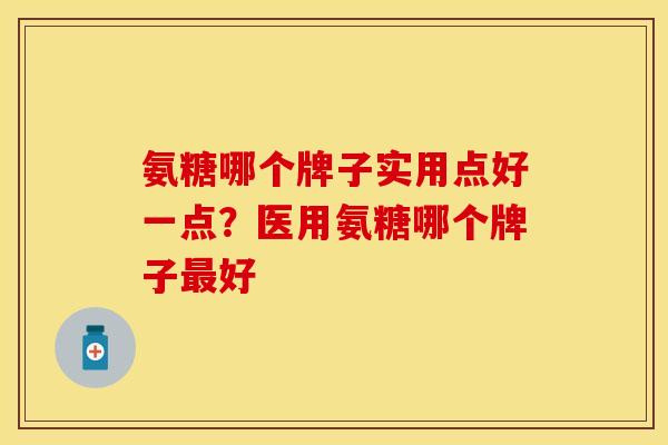 氨糖哪个牌子实用点好一点？医用氨糖哪个牌子最好