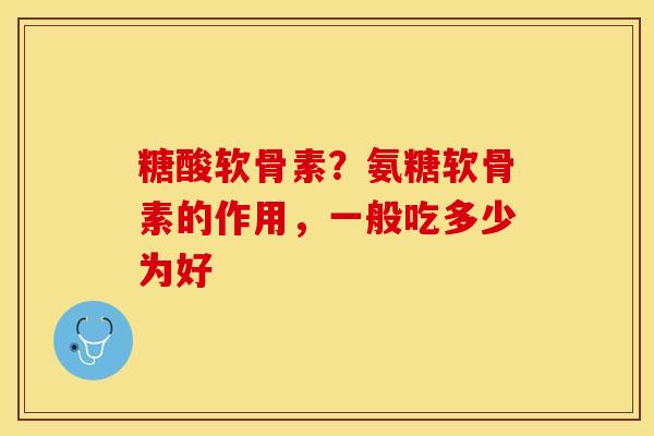 糖酸软骨素？氨糖软骨素的作用，一般吃多少为好