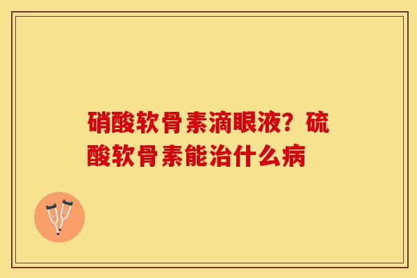 硝酸软骨素滴眼液？硫酸软骨素能治什么病