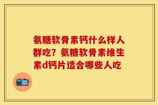 氨糖软骨素钙什么样人群吃？氨糖软骨素维生素d钙片适合哪些人吃